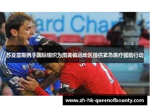 苏亚雷斯携手国际组织为南美偏远地区提供紧急医疗援助行动 苏亚雷斯携手国际组织为南美偏远地区提供紧急医疗援助行动