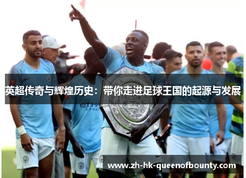 英超传奇与辉煌历史：带你走进足球王国的起源与发展