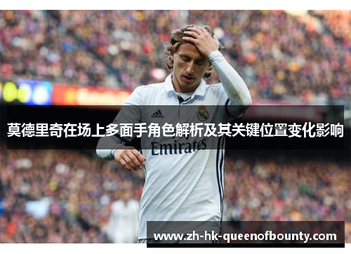 莫德里奇在场上多面手角色解析及其关键位置变化影响