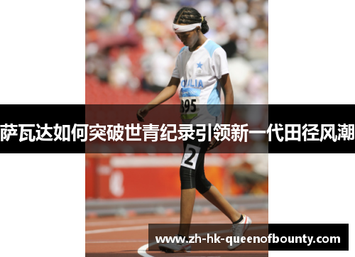 萨瓦达如何突破世青纪录引领新一代田径风潮