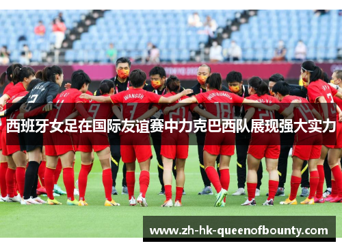 西班牙女足在国际友谊赛中力克巴西队展现强大实力