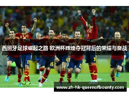 西班牙足球崛起之路 欧洲杯辉煌夺冠背后的荣耀与奋战
