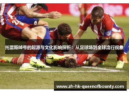 托雷斯绰号的起源与文化影响探析：从足球场到全球流行现象