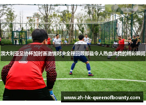 澳大利亚足协杯加时赛激情对决全程回顾那些令人热血沸腾的精彩瞬间