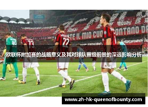 欧联杯附加赛的战略意义及其对球队晋级前景的深远影响分析