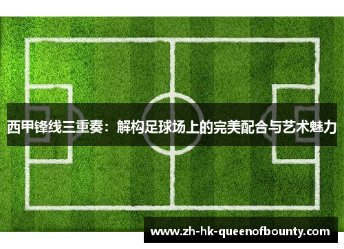 西甲锋线三重奏：解构足球场上的完美配合与艺术魅力
