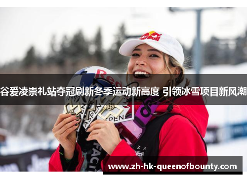 谷爱凌崇礼站夺冠刷新冬季运动新高度 引领冰雪项目新风潮