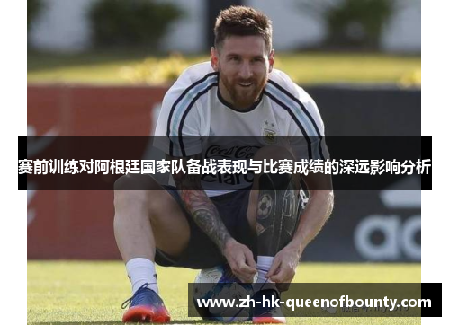 赛前训练对阿根廷国家队备战表现与比赛成绩的深远影响分析