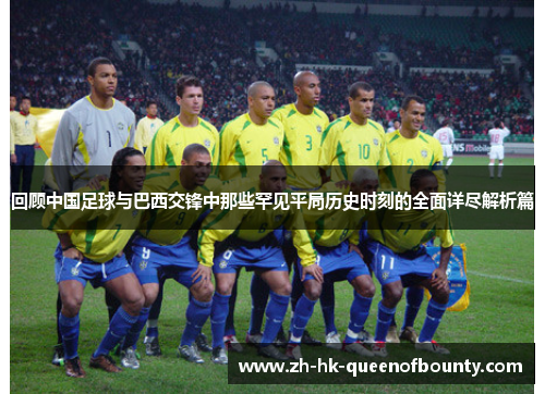 回顾中国足球与巴西交锋中那些罕见平局历史时刻的全面详尽解析篇