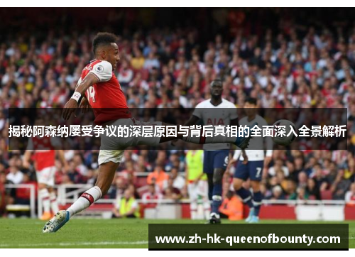 揭秘阿森纳屡受争议的深层原因与背后真相的全面深入全景解析