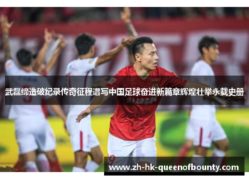 武磊缔造破纪录传奇征程谱写中国足球奋进新篇章辉煌壮举永载史册