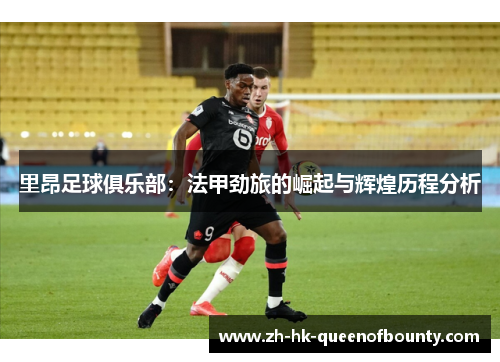 里昂足球俱乐部：法甲劲旅的崛起与辉煌历程分析