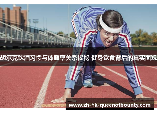 胡尔克饮酒习惯与体脂率关系揭秘 健身饮食背后的真实面貌 胡尔克饮酒习惯与体脂率关系揭秘 健身饮食背后的真实面貌