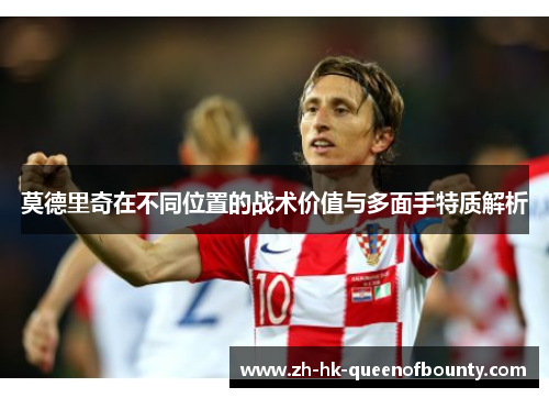 莫德里奇在不同位置的战术价值与多面手特质解析
