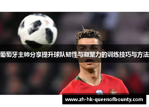 葡萄牙主帅分享提升球队韧性与凝聚力的训练技巧与方法
