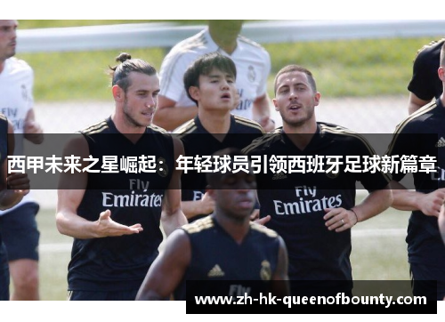 西甲未来之星崛起：年轻球员引领西班牙足球新篇章