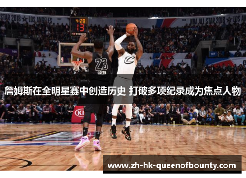 詹姆斯在全明星赛中创造历史 打破多项纪录成为焦点人物