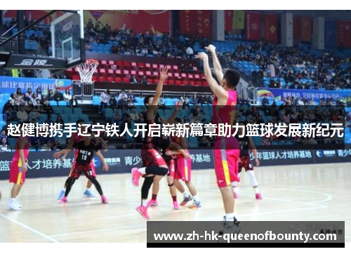 赵健博携手辽宁铁人开启崭新篇章助力篮球发展新纪元