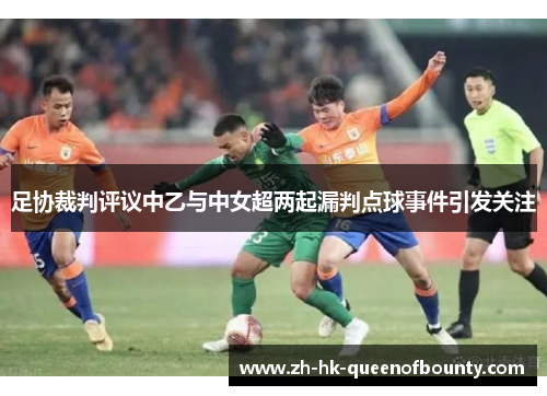 足协裁判评议中乙与中女超两起漏判点球事件引发关注
