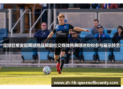 足球巨星发起踢球挑战掀起社交媒体热潮球迷纷纷参与展示技艺