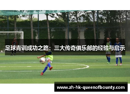 足球青训成功之路：三大传奇俱乐部的经验与启示