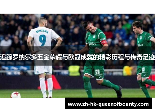 追踪罗纳尔多五金荣耀与欧冠成就的精彩历程与传奇足迹