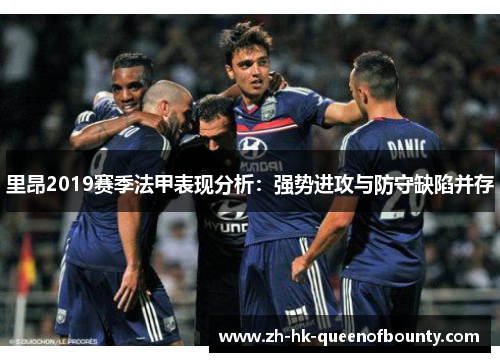 里昂2019赛季法甲表现分析:强势进攻与防守缺陷并存 里昂2019赛季法甲表现分析:强势进攻与防守缺陷并存