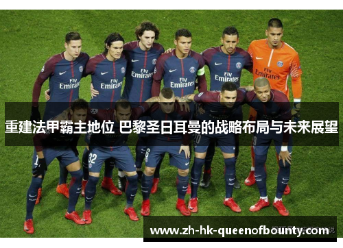 重建法甲霸主地位 巴黎圣日耳曼的战略布局与未来展望