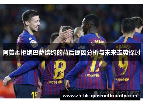 阿劳霍拒绝巴萨续约的背后原因分析与未来走势探讨 阿劳霍拒绝巴萨续约的背后原因分析与未来走势探讨