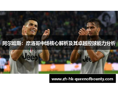 阿尔哈斯:摩洛哥中场核心解析及其卓越控球能力分析 阿尔哈斯:摩洛哥中场核心解析及其卓越控球能力分析
