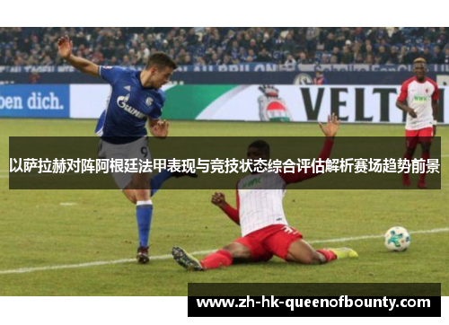 以萨拉赫对阵阿根廷法甲表现与竞技状态综合评估解析赛场趋势前景 以萨拉赫对阵阿根廷法甲表现与竞技状态综合评估解析赛场趋势前景