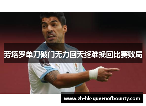劳塔罗单刀破门无力回天终难挽回比赛败局 劳塔罗单刀破门无力回天终难挽回比赛败局