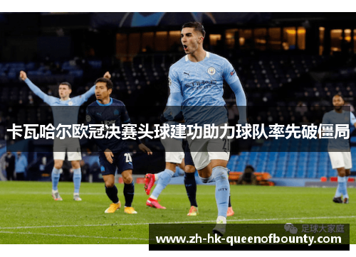 卡瓦哈尔欧冠决赛头球建功助力球队率先破僵局
