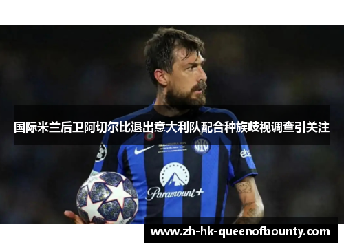 国际米兰后卫阿切尔比退出意大利队配合种族歧视调查引关注 国际米兰后卫阿切尔比退出意大利队配合种族歧视调查引关注