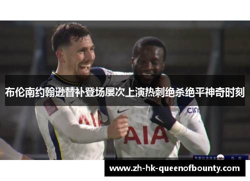 布伦南约翰逊替补登场屡次上演热刺绝杀绝平神奇时刻