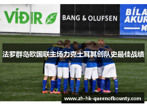 法罗群岛欧国联主场力克土耳其创队史最佳战绩 法罗群岛欧国联主场力克土耳其创队史最佳战绩