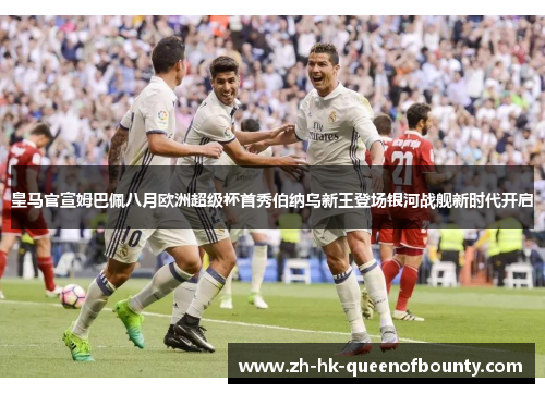 皇马官宣姆巴佩八月欧洲超级杯首秀伯纳乌新王登场银河战舰新时代开启