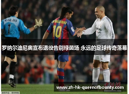 罗纳尔迪尼奥宣布退役告别绿茵场 永远的足球传奇落幕