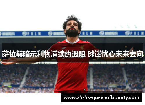 萨拉赫暗示利物浦续约遇阻 球迷忧心未来去向