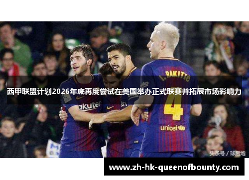 西甲联盟计划2026年底再度尝试在美国举办正式联赛并拓展市场影响力