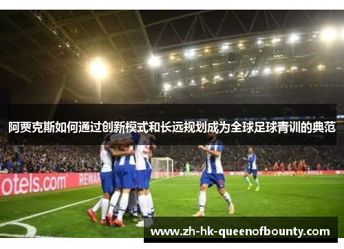 阿贾克斯如何通过创新模式和长远规划成为全球足球青训的典范