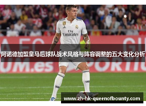 阿诺德加盟皇马后球队战术风格与阵容调整的五大变化分析