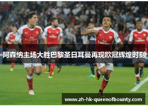 阿森纳主场大胜巴黎圣日耳曼再现欧冠辉煌时刻