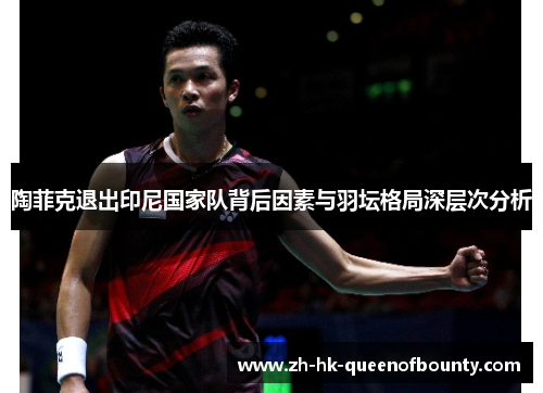 陶菲克退出印尼国家队背后因素与羽坛格局深层次分析