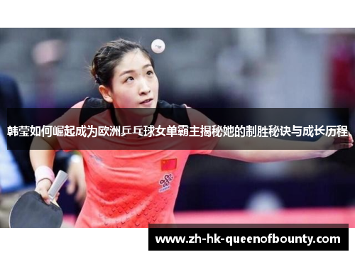 韩莹如何崛起成为欧洲乒乓球女单霸主揭秘她的制胜秘诀与成长历程