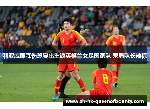 利亚威廉森伤愈复出重返英格兰女足国家队 荣膺队长袖标