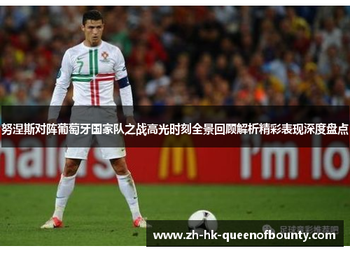 努涅斯对阵葡萄牙国家队之战高光时刻全景回顾解析精彩表现深度盘点 努涅斯对阵葡萄牙国家队之战高光时刻全景回顾解析精彩表现深度盘点