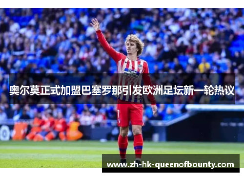 奥尔莫正式加盟巴塞罗那引发欧洲足坛新一轮热议 奥尔莫正式加盟巴塞罗那引发欧洲足坛新一轮热议