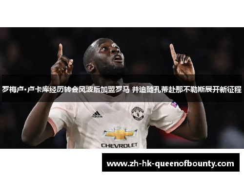 罗梅卢·卢卡库经历转会风波后加盟罗马 并追随孔蒂赴那不勒斯展开新征程 罗梅卢·卢卡库经历转会风波后加盟罗马 并追随孔蒂赴那不勒斯展开新征程