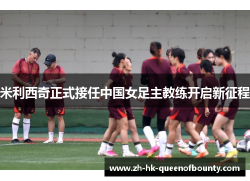 米利西奇正式接任中国女足主教练开启新征程 米利西奇正式接任中国女足主教练开启新征程